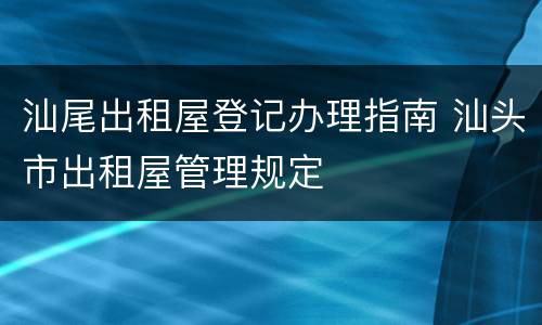 汕尾出租屋登记办理指南 汕头市出租屋管理规定