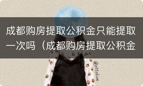 成都购房提取公积金只能提取一次吗（成都购房提取公积金只能提取一次吗知乎）