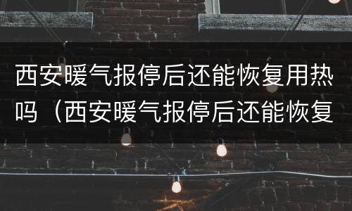 西安暖气报停后还能恢复用热吗（西安暖气报停后还能恢复用热吗现在）