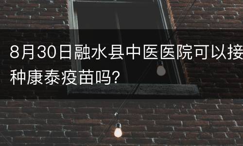 8月30日融水县中医医院可以接种康泰疫苗吗？
