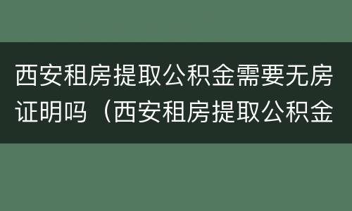 西安租房提取公积金需要无房证明吗（西安租房提取公积金需要无房证明吗）