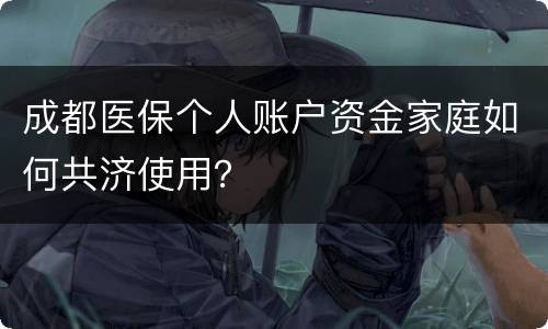 成都医保个人账户资金家庭如何共济使用？
