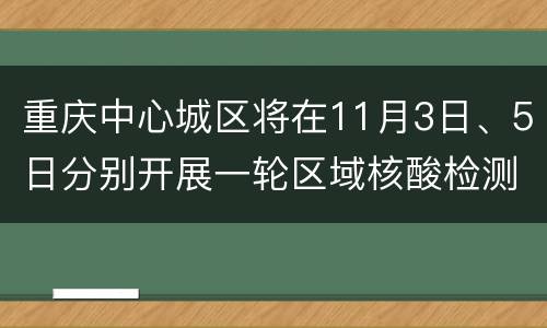 重庆中心城区将在11月3日、5日分别开展一轮区域核酸检测