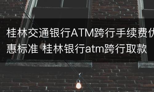 桂林交通银行ATM跨行手续费优惠标准 桂林银行atm跨行取款手续费