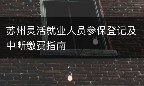 苏州灵活就业人员参保登记及中断缴费指南