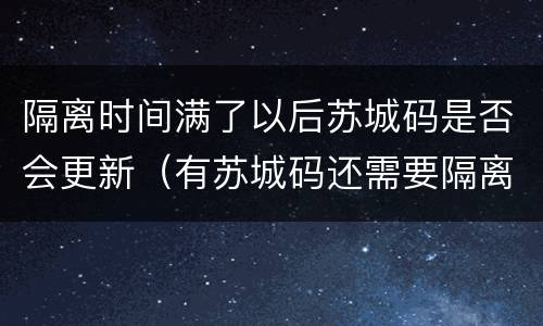 隔离时间满了以后苏城码是否会更新（有苏城码还需要隔离吗）