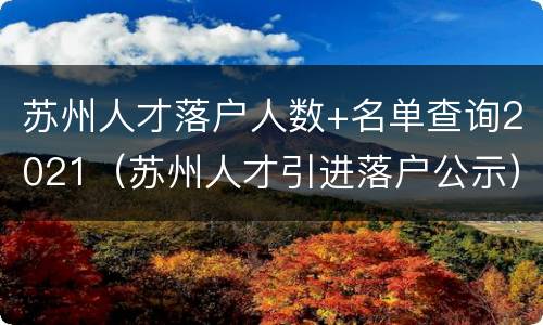 苏州人才落户人数+名单查询2021（苏州人才引进落户公示）