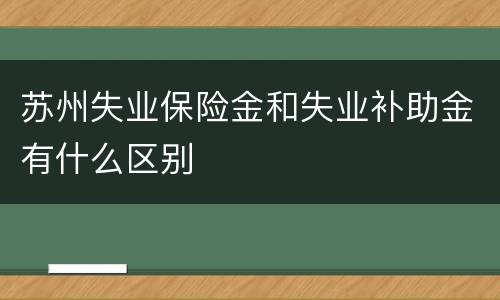 苏州失业保险金和失业补助金有什么区别