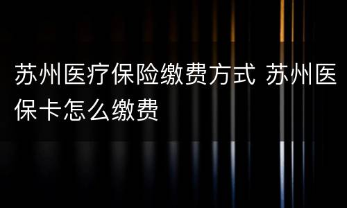 苏州医疗保险缴费方式 苏州医保卡怎么缴费