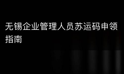无锡企业管理人员苏运码申领指南