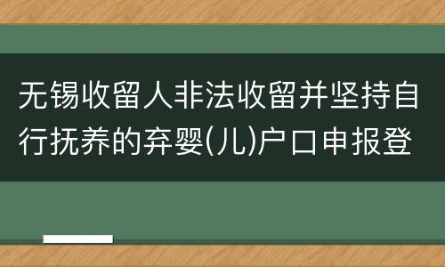 无锡收留人非法收留并坚持自行抚养的弃婴(儿)户口申报登记条件+程序+材料