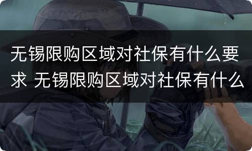 无锡限购区域对社保有什么要求 无锡限购区域对社保有什么要求吗