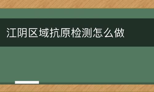 江阴区域抗原检测怎么做