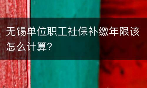 无锡单位职工社保补缴年限该怎么计算？