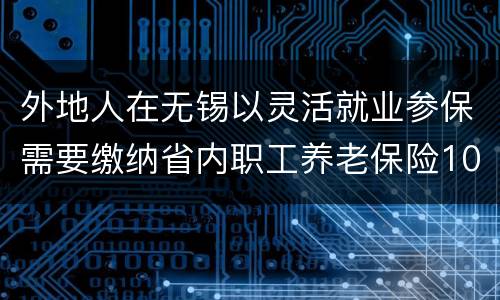 外地人在无锡以灵活就业参保需要缴纳省内职工养老保险10年吗？