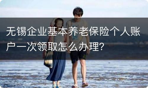 无锡企业基本养老保险个人账户一次领取怎么办理？