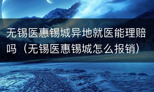 无锡医惠锡城异地就医能理赔吗（无锡医惠锡城怎么报销）