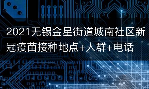 2021无锡金星街道城南社区新冠疫苗接种地点+人群+电话