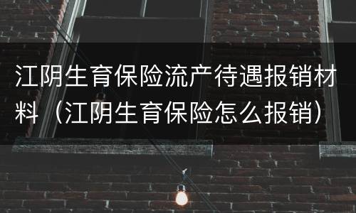江阴生育保险流产待遇报销材料（江阴生育保险怎么报销）