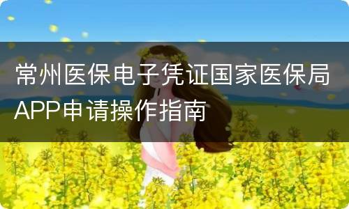 常州医保电子凭证国家医保局APP申请操作指南