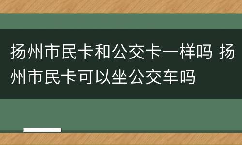 扬州市民卡和公交卡一样吗 扬州市民卡可以坐公交车吗