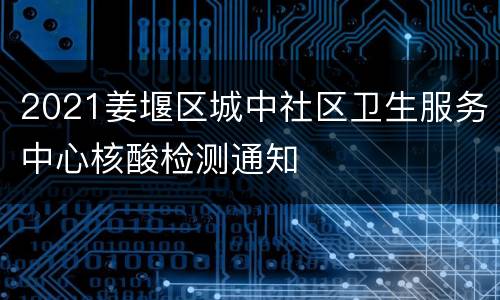 2021姜堰区城中社区卫生服务中心核酸检测通知