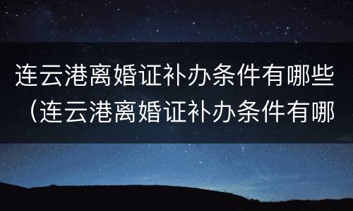 连云港离婚证补办条件有哪些（连云港离婚证补办条件有哪些呢）