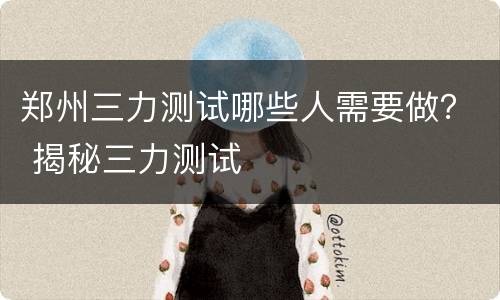 郑州三力测试哪些人需要做？ 揭秘三力测试
