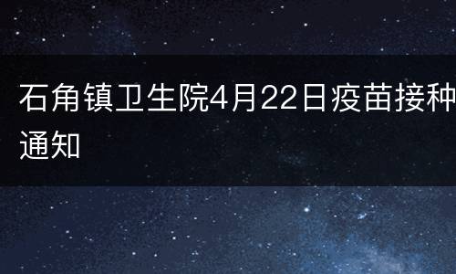 石角镇卫生院4月22日疫苗接种通知