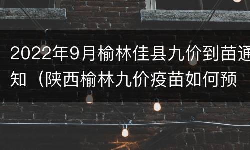 2022年9月榆林佳县九价到苗通知（陕西榆林九价疫苗如何预约）