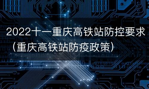 2022十一重庆高铁站防控要求（重庆高铁站防疫政策）