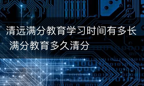 清远满分教育学习时间有多长 满分教育多久清分