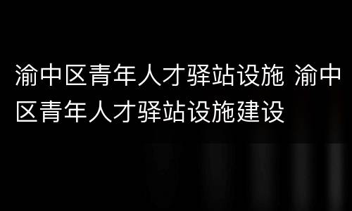渝中区青年人才驿站设施 渝中区青年人才驿站设施建设