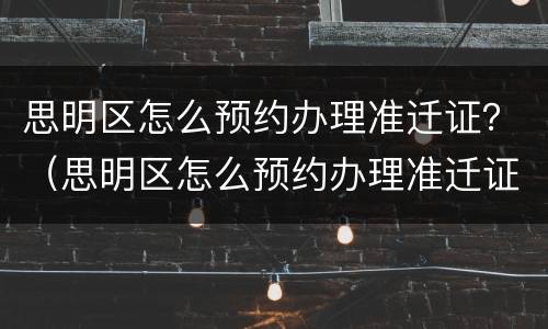 思明区怎么预约办理准迁证？（思明区怎么预约办理准迁证电话）