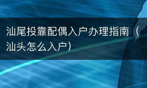 汕尾投靠配偶入户办理指南（汕头怎么入户）