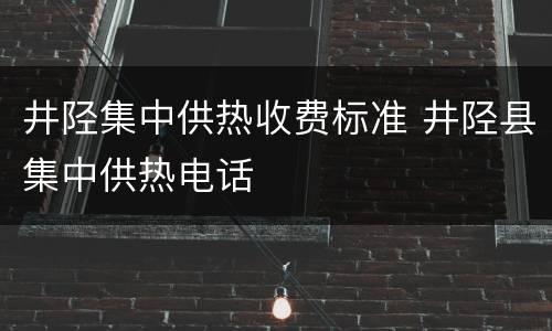 井陉集中供热收费标准 井陉县集中供热电话