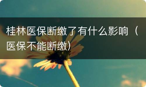 桂林医保断缴了有什么影响（医保不能断缴）