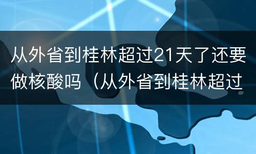 从外省到桂林超过21天了还要做核酸吗（从外省到桂林超过21天了还要做核酸吗）