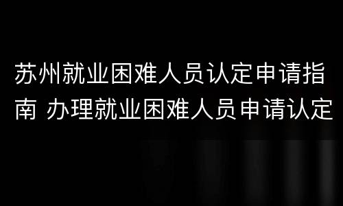苏州就业困难人员认定申请指南 办理就业困难人员申请认定表的条件