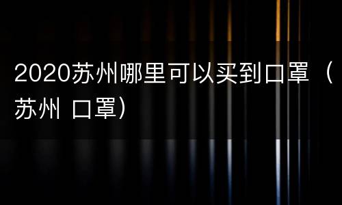 2020苏州哪里可以买到口罩（苏州 口罩）