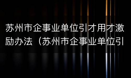 苏州市企事业单位引才用才激励办法（苏州市企事业单位引才用才激励办法实施细则）