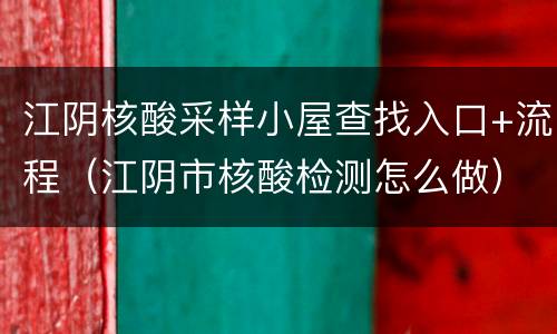江阴核酸采样小屋查找入口+流程（江阴市核酸检测怎么做）