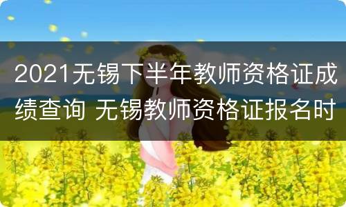 2021无锡下半年教师资格证成绩查询 无锡教师资格证报名时间2021