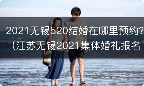 2021无锡520结婚在哪里预约？（江苏无锡2021集体婚礼报名）