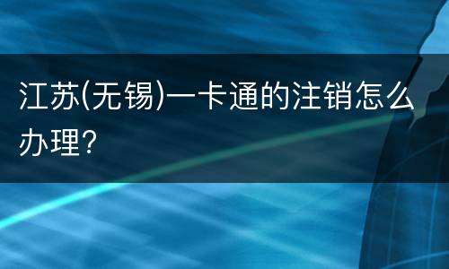 江苏(无锡)一卡通的注销怎么办理?