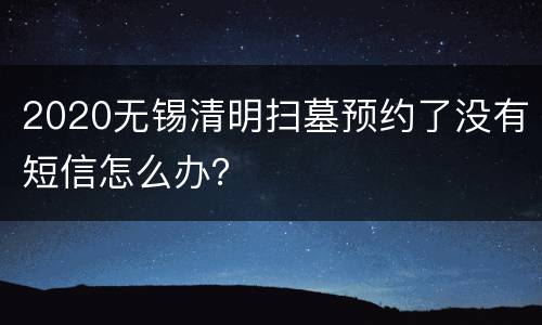 2020无锡清明扫墓预约了没有短信怎么办？