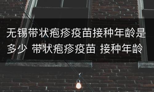 无锡带状疱疹疫苗接种年龄是多少 带状疱疹疫苗 接种年龄
