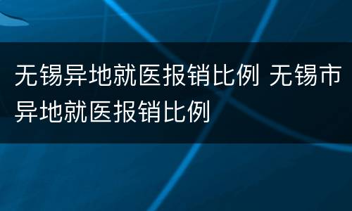 无锡异地就医报销比例 无锡市异地就医报销比例