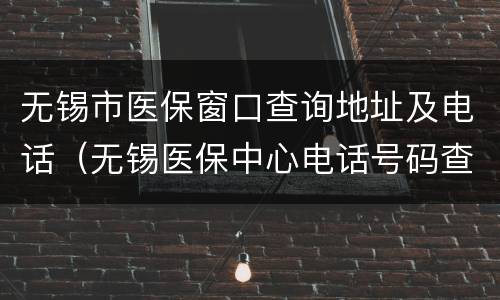 无锡市医保窗口查询地址及电话（无锡医保中心电话号码查询）