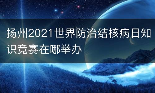 扬州2021世界防治结核病日知识竞赛在哪举办